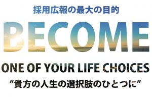 採用広報の最大の目的BECOME　ONE OF YOUR LIFE CHOICES　貴方の人生の選択肢のひとつに